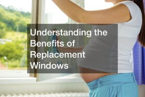 Understanding the Benefits of Replacement Windows
