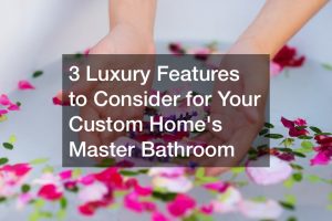 3 Luxury Features to Consider for Your Custom Home’s Master Bathroom